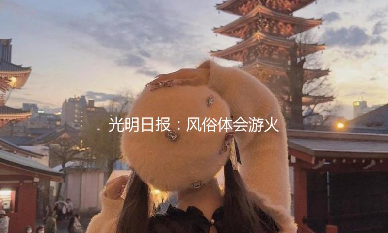 光明日报：风俗体会游火爆，看到背面的文明等待