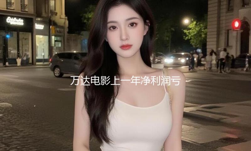 万达电影上一年净利润亏本约9.4亿元，方案未来三年内新增25块IMAX荧幕